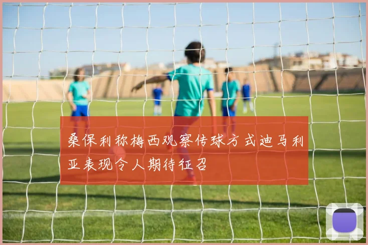 桑保利称梅西观察传球方式迪马利亚表现令人期待征召