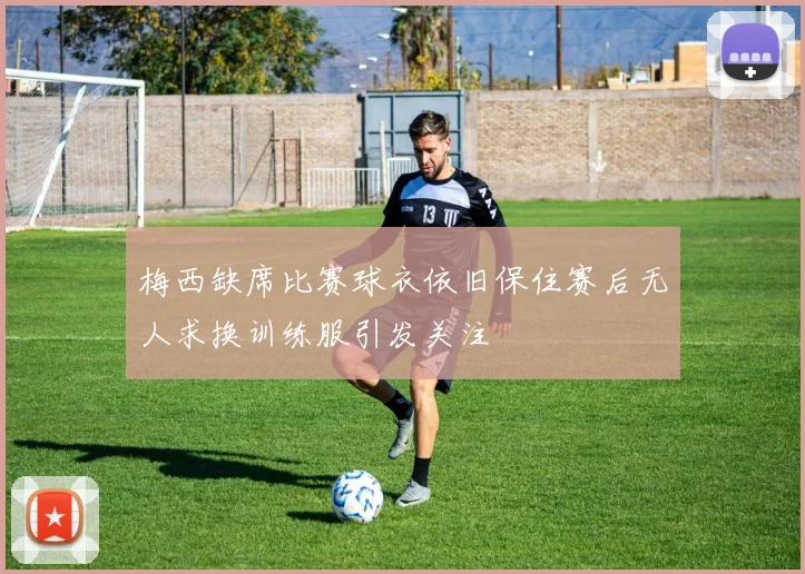梅西缺席比赛球衣依旧保住赛后无人求换训练服引发关注