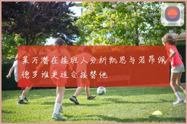 莱万潜在接班人分析凯恩与若昂佩德罗谁更适合接替他