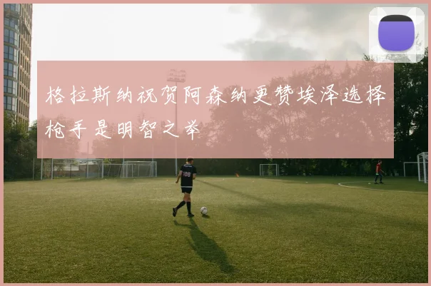 格拉斯纳祝贺阿森纳更赞埃泽选择枪手是明智之举