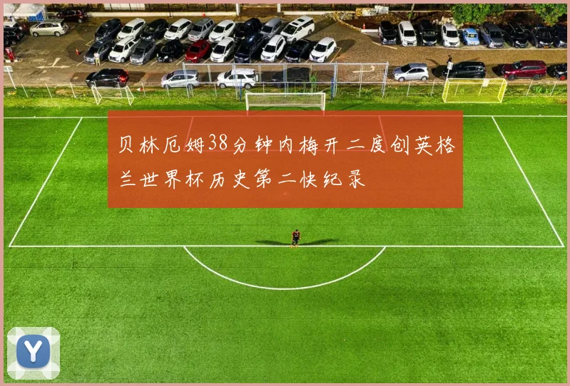 贝林厄姆38分钟内梅开二度创英格兰世界杯历史第二快纪录