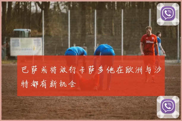 巴萨或将放行卡萨多他在欧洲与沙特都有新机会