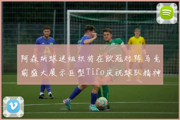 阿森纳球迷组织将在欧冠对阵马竞前盛大展示巨型Tifo庆祝球队精神