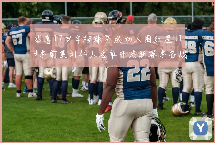 恭喜17岁年轻球员成功入围红星U19季前集训24人名单开启新赛季备战之旅