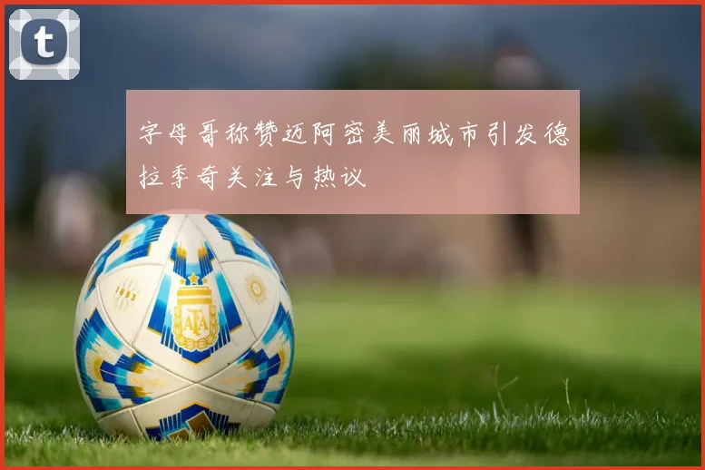 字母哥称赞迈阿密美丽城市引发德拉季奇关注与热议
