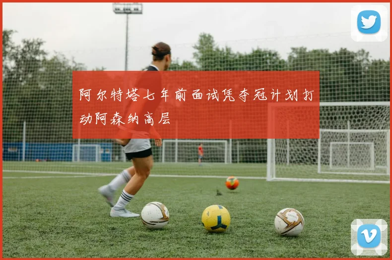 阿尔特塔七年前面试凭夺冠计划打动阿森纳高层