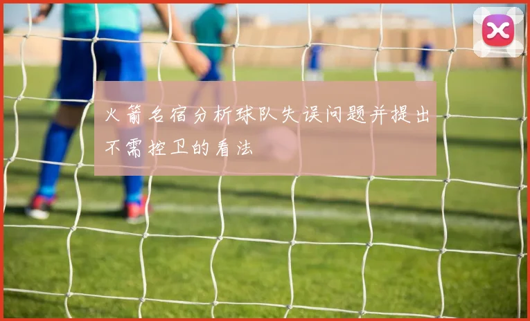 火箭名宿分析球队失误问题并提出不需控卫的看法