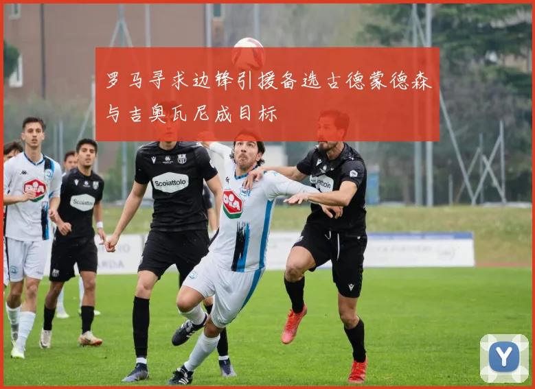 罗马寻求边锋引援备选古德蒙德森与吉奥瓦尼成目标
