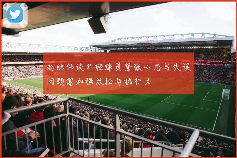 赵继伟谈年轻球员紧张心态与失误问题需加强放松与执行力