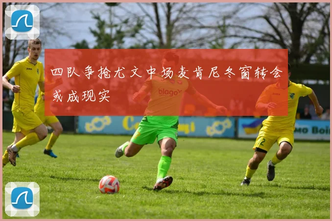四队争抢尤文中场麦肯尼冬窗转会或成现实