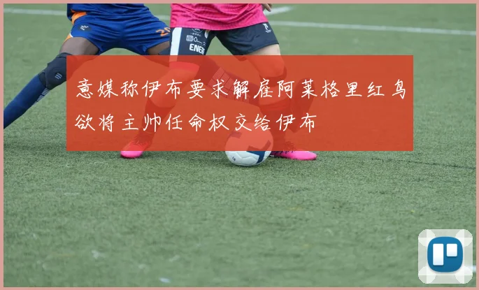 意媒称伊布要求解雇阿莱格里红鸟欲将主帅任命权交给伊布
