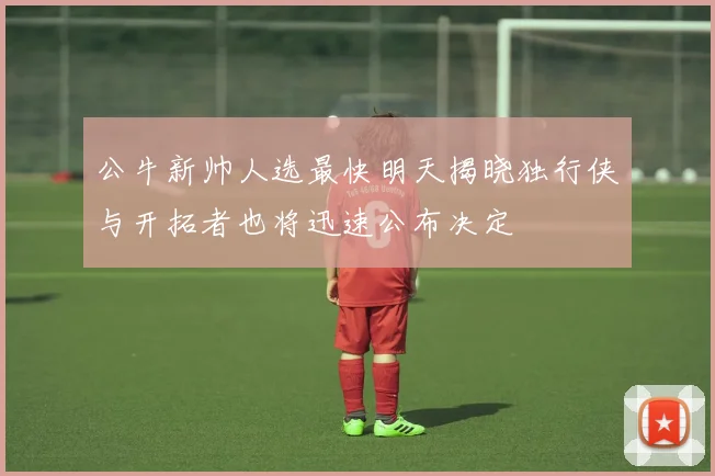 公牛新帅人选最快明天揭晓独行侠与开拓者也将迅速公布决定