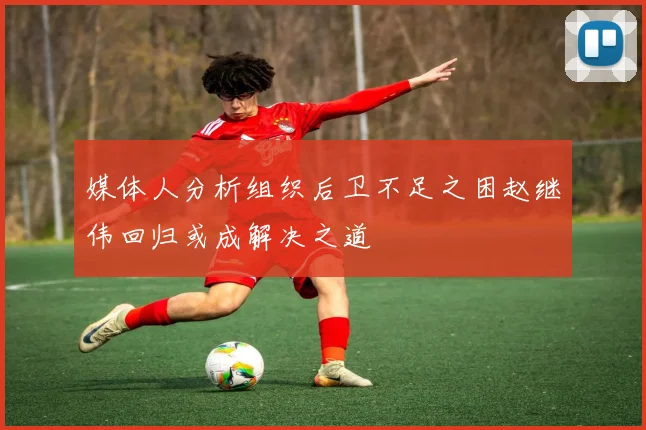 媒体人分析组织后卫不足之困赵继伟回归或成解决之道