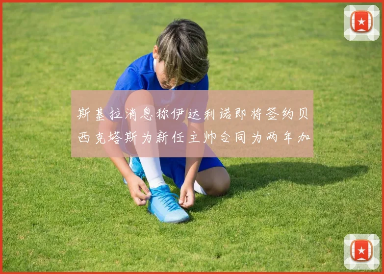 斯基拉消息称伊达利诺即将签约贝西克塔斯为新任主帅合同为两年加一年选项