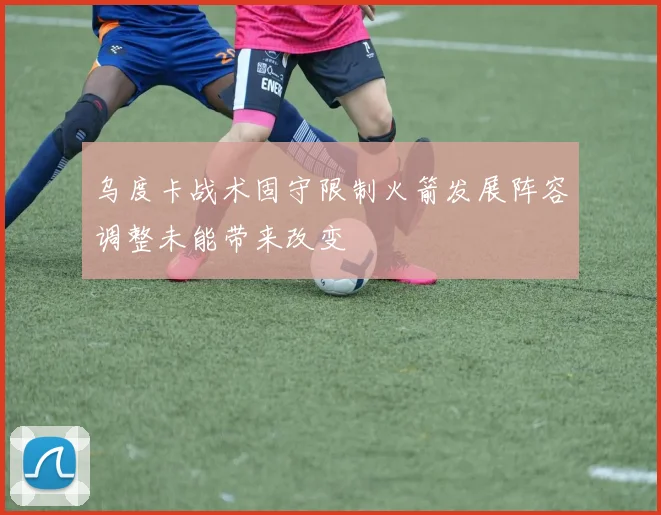 乌度卡战术固守限制火箭发展阵容调整未能带来改变