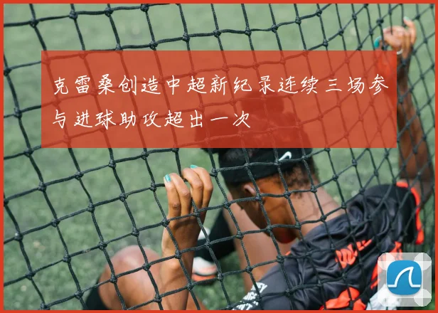 克雷桑创造中超新纪录连续三场参与进球助攻超出一次