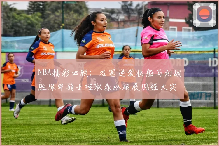 NBA精彩回顾：活塞逆袭快船马刺战胜绿军骑士轻取森林狼展现强大实力