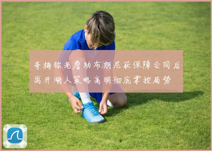 夸梅称老詹助布朗尼获保障合同后离开湖人策略高明彻底掌控局势