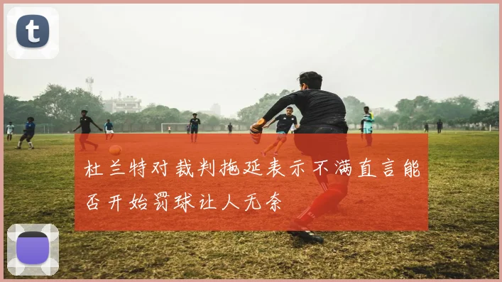杜兰特对裁判拖延表示不满直言能否开始罚球让人无奈